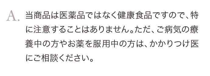 当商品は医薬品ではなく健康食品ですので、特に注意することはありません。ただ、ご病気の療養中の方やお薬を服用中の方は、かかりつけ医にご相談ください。